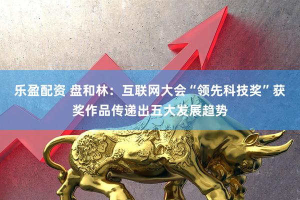 乐盈配资 盘和林：互联网大会“领先科技奖”获奖作品传递出五大发展趋势