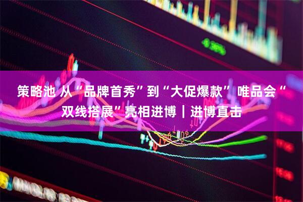 策略池 从“品牌首秀”到“大促爆款” 唯品会“双线搭展”亮相进博｜进博直击