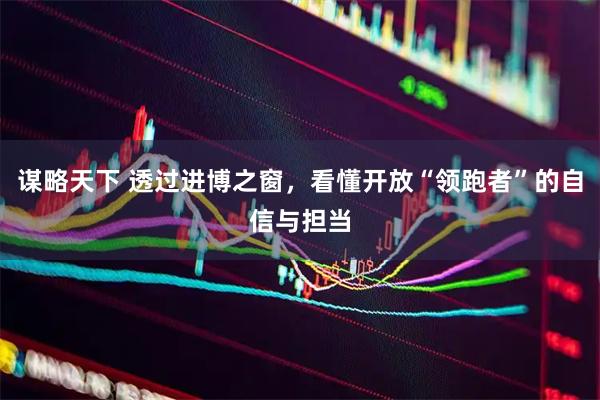 谋略天下 透过进博之窗，看懂开放“领跑者”的自信与担当