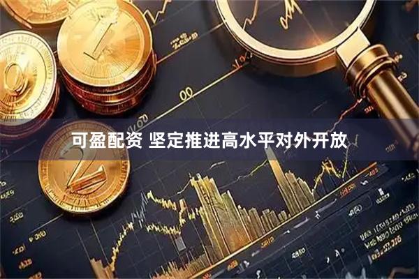 可盈配资 坚定推进高水平对外开放