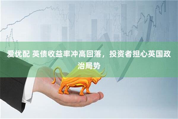 爱优配 英债收益率冲高回落，投资者担心英国政治局势