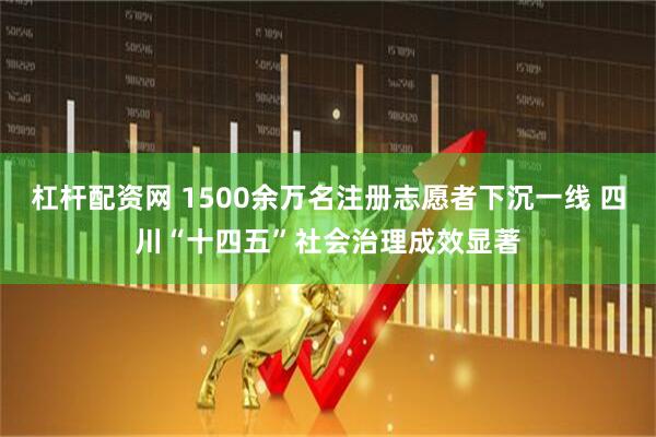 杠杆配资网 1500余万名注册志愿者下沉一线 四川“十四五”社会治理成效显著