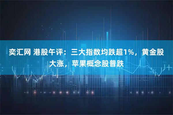 奕汇网 港股午评：三大指数均跌超1%，黄金股大涨，苹果概念股普跌