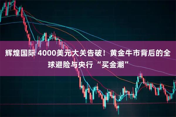 辉煌国际 4000美元大关告破！黄金牛市背后的全球避险与央行 “买金潮”