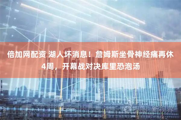倍加网配资 湖人坏消息！詹姆斯坐骨神经痛再休4周，开幕战对决库里恐泡汤