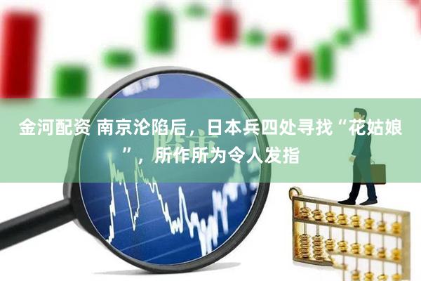 金河配资 南京沦陷后，日本兵四处寻找“花姑娘”，所作所为令人发指