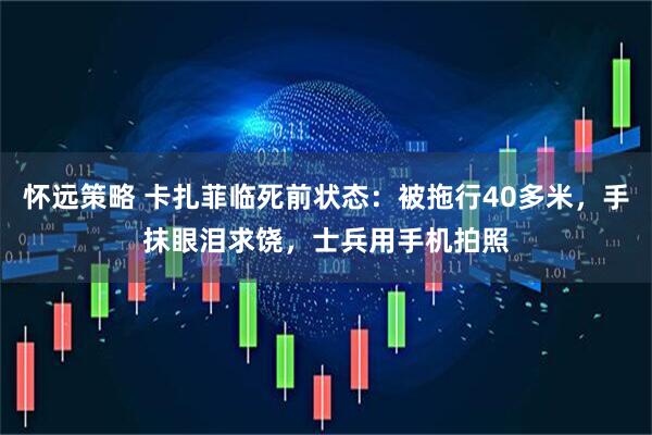 怀远策略 卡扎菲临死前状态：被拖行40多米，手抹眼泪求饶，士兵用手机拍照