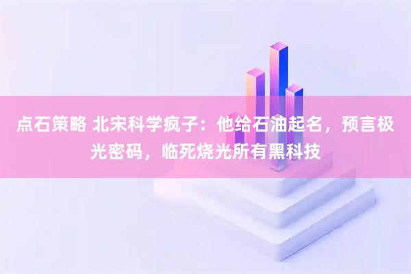 点石策略 北宋科学疯子：他给石油起名，预言极光密码，临死烧光所有黑科技