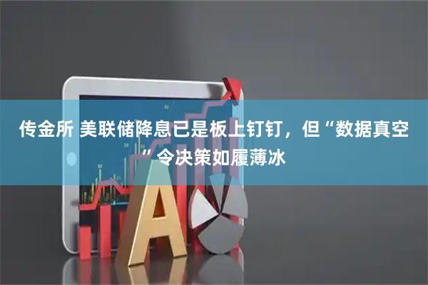 传金所 美联储降息已是板上钉钉，但“数据真空”令决策如履薄冰