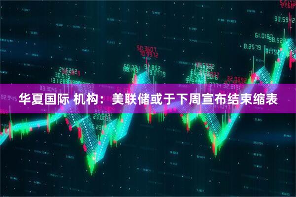 华夏国际 机构：美联储或于下周宣布结束缩表
