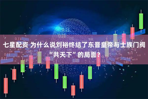 七星配资 为什么说刘裕终结了东晋皇帝与士族门阀“共天下”的局面？