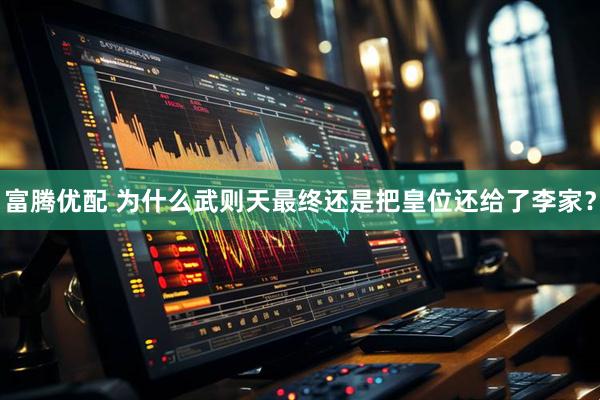 富腾优配 为什么武则天最终还是把皇位还给了李家？