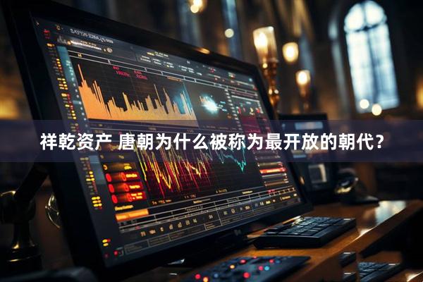 祥乾资产 唐朝为什么被称为最开放的朝代？