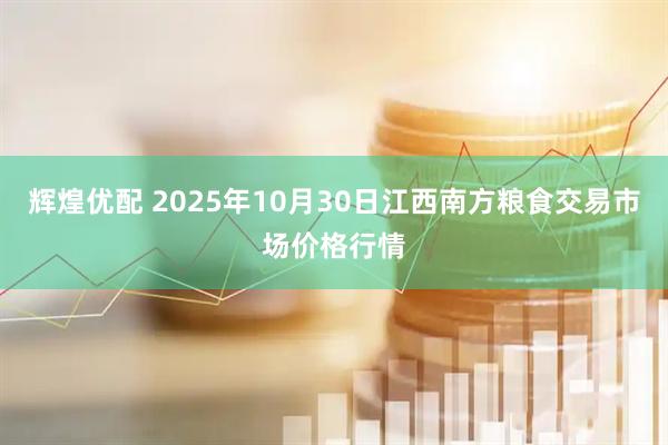 辉煌优配 2025年10月30日江西南方粮食交易市场价格行情