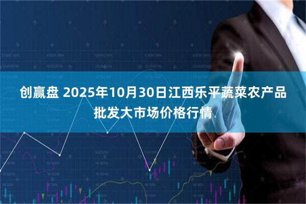 创赢盘 2025年10月30日江西乐平蔬菜农产品批发大市场价格行情