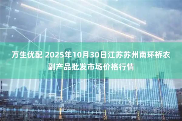 万生优配 2025年10月30日江苏苏州南环桥农副产品批发市场价格行情