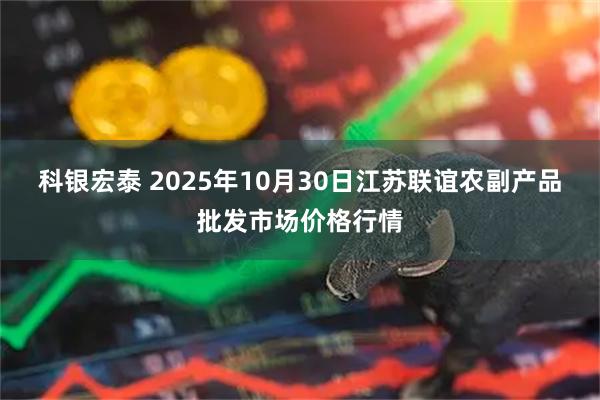 科银宏泰 2025年10月30日江苏联谊农副产品批发市场价格行情