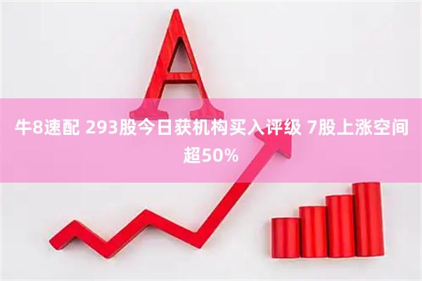牛8速配 293股今日获机构买入评级 7股上涨空间超50%