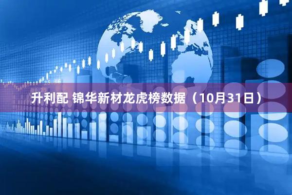 升利配 锦华新材龙虎榜数据（10月31日）