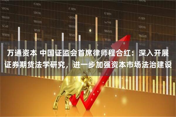 万通资本 中国证监会首席律师程合红：深入开展证券期货法学研究，进一步加强资本市场法治建设