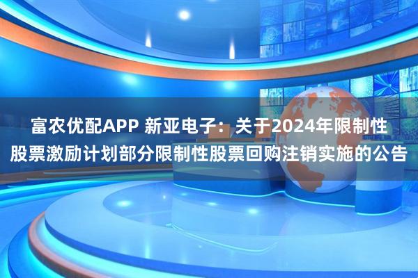 富农优配APP 新亚电子：关于2024年限制性股票激励计划部分限制性股票回购注销实施的公告