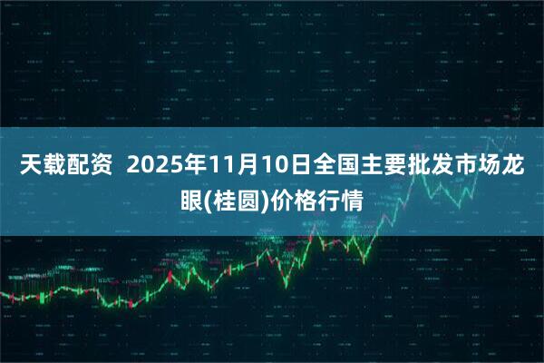 天载配资  2025年11月10日全国主要批发市场龙眼(桂圆)价格行情