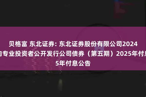 贝格富 东北证券: 东北证券股份有限公司2024年面向专业投资者公开发行公司债券（第五期）2025年付息公告