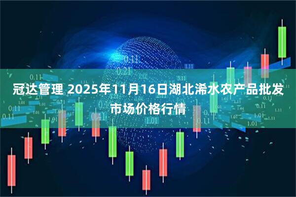冠达管理 2025年11月16日湖北浠水农产品批发市场价格行情