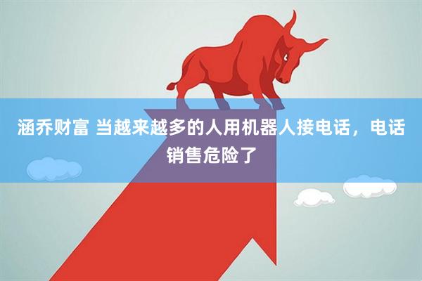 涵乔财富 当越来越多的人用机器人接电话，电话销售危险了