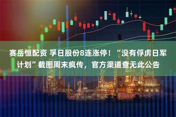 赛岳恒配资 孚日股份8连涨停！“没有俘虏日军计划”截图周末疯传，官方渠道查无此公告