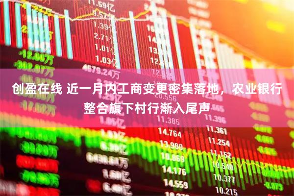 创盈在线 近一月内工商变更密集落地，农业银行整合旗下村行渐入尾声