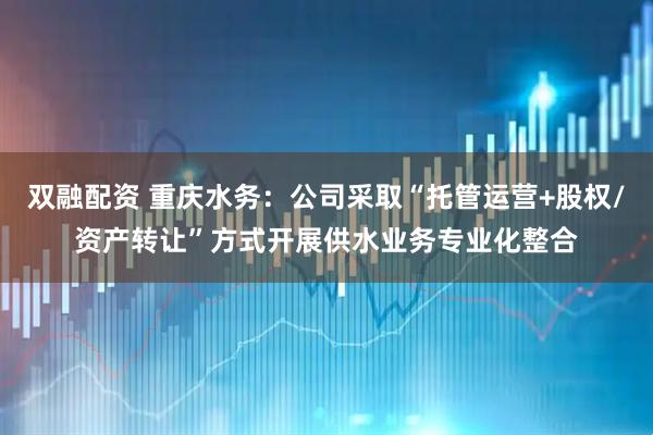 双融配资 重庆水务：公司采取“托管运营+股权/资产转让”方式开展供水业务专业化整合