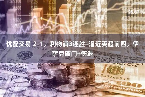 优配交易 2-1，利物浦3连胜+逼近英超前四，伊萨克破门+伤退