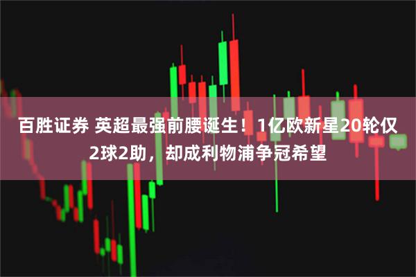 百胜证券 英超最强前腰诞生！1亿欧新星20轮仅2球2助，却成利物浦争冠希望
