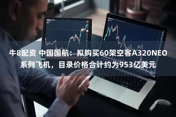 牛8配资 中国国航：拟购买60架空客A320NEO系列飞机，目录价格合计约为953亿美元