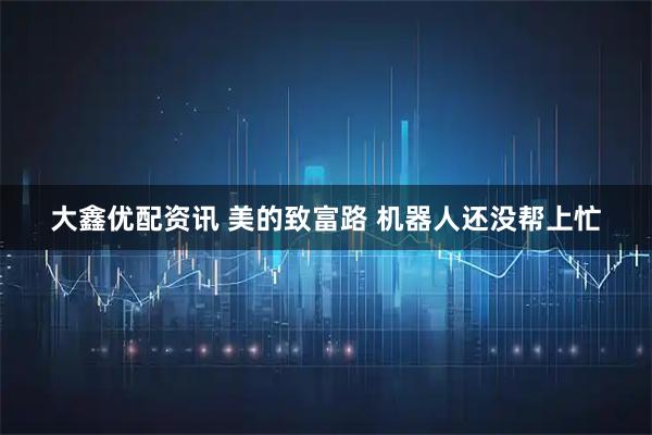 大鑫优配资讯 美的致富路 机器人还没帮上忙
