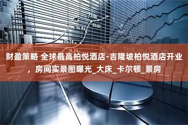 财盈策略 全球最高柏悦酒店-吉隆坡柏悦酒店开业，房间实景图曝光_大床_卡尔顿_景房