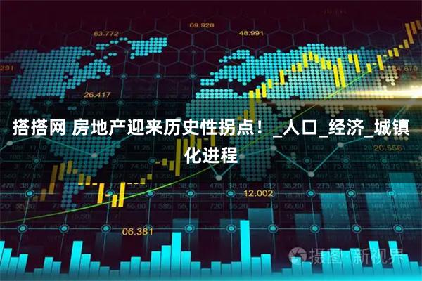 搭搭网 房地产迎来历史性拐点！_人口_经济_城镇化进程