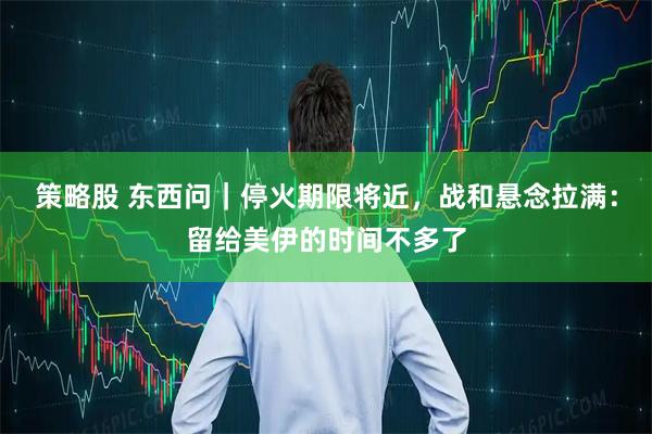 策略股 东西问｜停火期限将近，战和悬念拉满：留给美伊的时间不多了