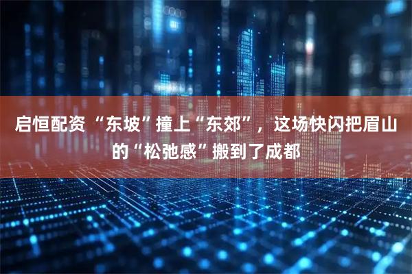 启恒配资 “东坡”撞上“东郊”，这场快闪把眉山的“松弛感”搬到了成都